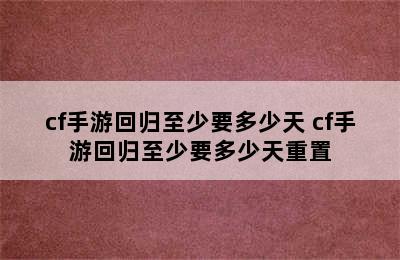 cf手游回归至少要多少天 cf手游回归至少要多少天重置